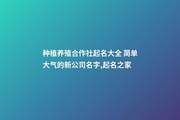 种植养殖合作社起名大全 简单大气的新公司名字,起名之家-第1张-公司起名-玄机派